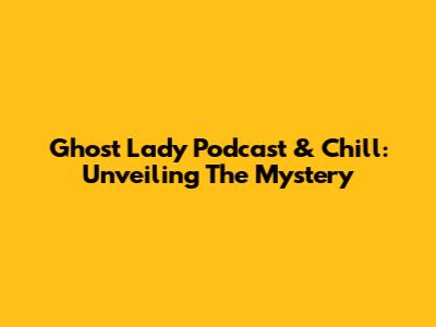 Ghost Lady Podcast & Chill: Unveiling The Mystery