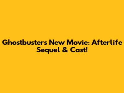 Ghostbusters New Movie: Afterlife Sequel & Cast!