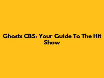 Ghosts CBS: Your Guide To The Hit Show