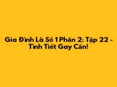 Gia Đình Là Số 1 Phần 2: Tập 22 - Tình Tiết Gay Cấn!