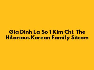 Gia Dinh La So 1 Kim Chi: The Hilarious Korean Family Sitcom