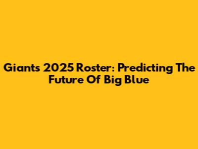Giants 2025 Roster: Predicting The Future Of Big Blue