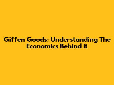 Giffen Goods: Understanding The Economics Behind It