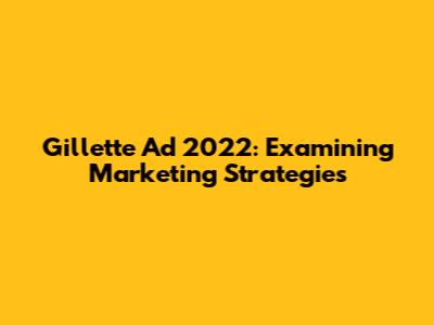 Gillette Ad 2022: Examining Marketing Strategies