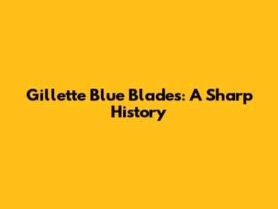 Gillette Blue Blades: A Sharp History