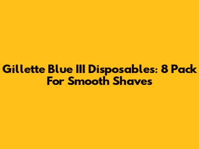 Gillette Blue III Disposables: 8 Pack For Smooth Shaves
