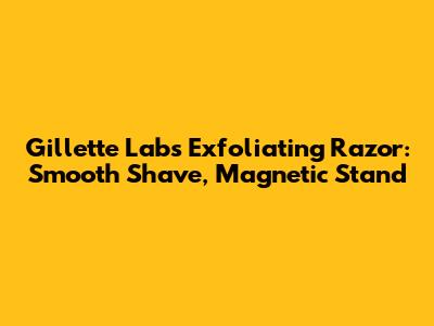 Gillette Labs Exfoliating Razor: Smooth Shave, Magnetic Stand