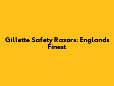 Gillette Safety Razors: England's Finest