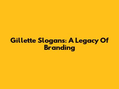 Gillette Slogans: A Legacy Of Branding
