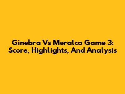 Ginebra Vs Meralco Game 3: Score, Highlights, And Analysis