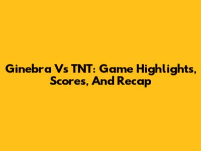 Ginebra Vs TNT: Game Highlights, Scores, And Recap