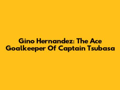 Gino Hernandez: The Ace Goalkeeper Of Captain Tsubasa