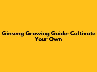 Ginseng Growing Guide: Cultivate Your Own