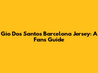 Gio Dos Santos Barcelona Jersey: A Fan's Guide