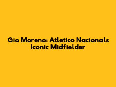 Gio Moreno: Atletico Nacional's Iconic Midfielder