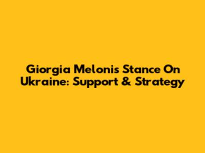 Giorgia Meloni's Stance On Ukraine: Support & Strategy