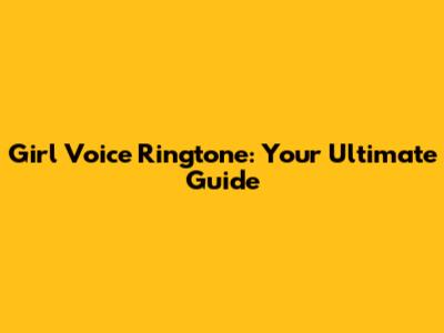 Girl Voice Ringtone: Your Ultimate Guide