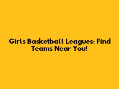 Girls Basketball Leagues: Find Teams Near You!