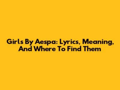 Girls By Aespa: Lyrics, Meaning, And Where To Find Them