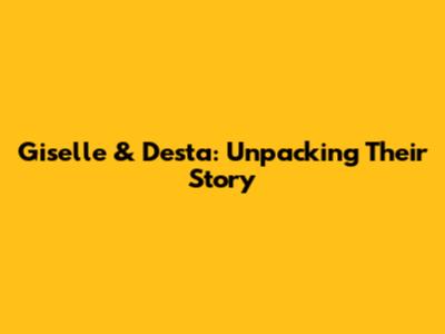 Giselle & Desta: Unpacking Their Story