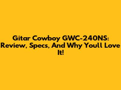 Gitar Cowboy GWC-240NS: Review, Specs, And Why You'll Love It!