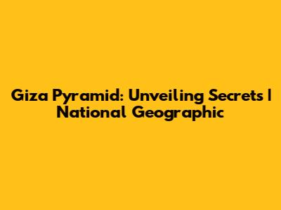 Giza Pyramid: Unveiling Secrets | National Geographic