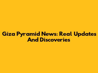 Giza Pyramid News: Real Updates And Discoveries