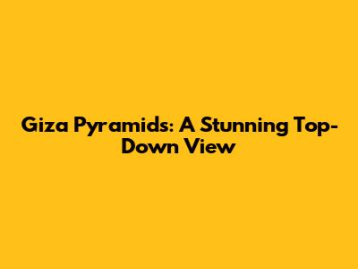 Giza Pyramids: A Stunning Top-Down View