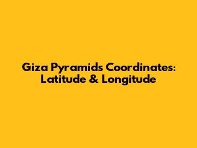Giza Pyramids Coordinates: Latitude & Longitude