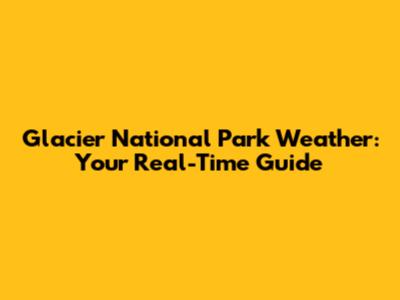 Glacier National Park Weather: Your Real-Time Guide
