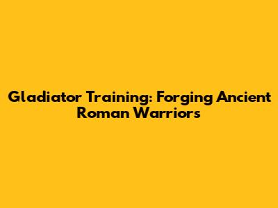 Gladiator Training: Forging Ancient Roman Warriors