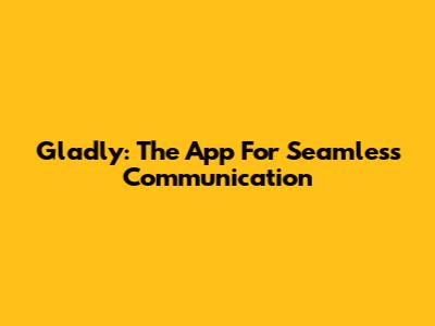 Gladly: The App For Seamless Communication