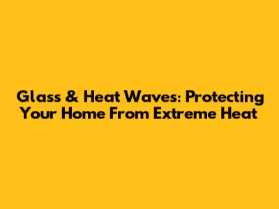 Glass & Heat Waves: Protecting Your Home From Extreme Heat