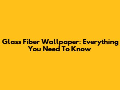 Glass Fiber Wallpaper: Everything You Need To Know