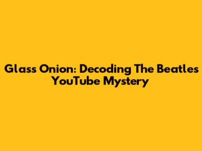 Glass Onion: Decoding The Beatles' YouTube Mystery
