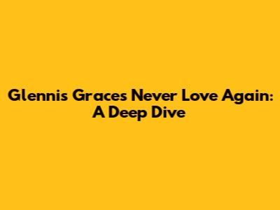 Glennis Grace's 'Never Love Again': A Deep Dive