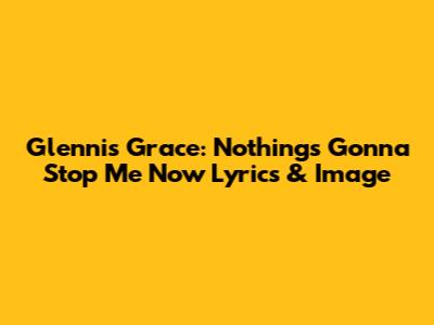 Glennis Grace: Nothing's Gonna Stop Me Now Lyrics & Image
