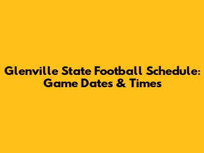 Glenville State Football Schedule: Game Dates & Times