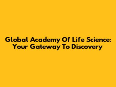 Global Academy Of Life Science: Your Gateway To Discovery
