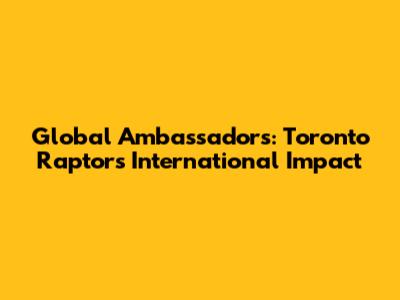 Global Ambassadors: Toronto Raptors' International Impact