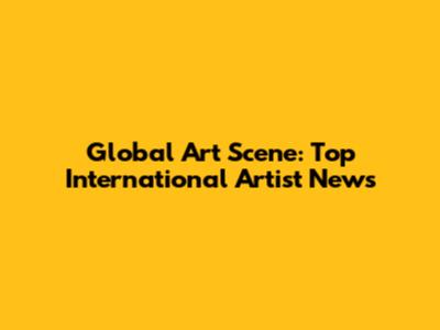 Global Art Scene: Top International Artist News