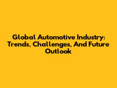 Global Automotive Industry: Trends, Challenges, And Future Outlook