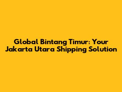 Global Bintang Timur: Your Jakarta Utara Shipping Solution