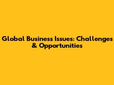 Global Business Issues: Challenges & Opportunities