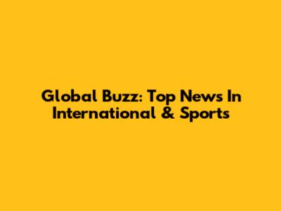Global Buzz: Top News In International & Sports