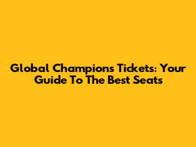 Global Champions Tickets: Your Guide To The Best Seats