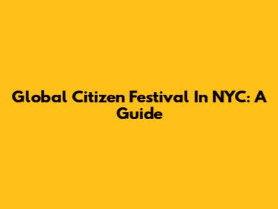 Global Citizen Festival In NYC: A Guide