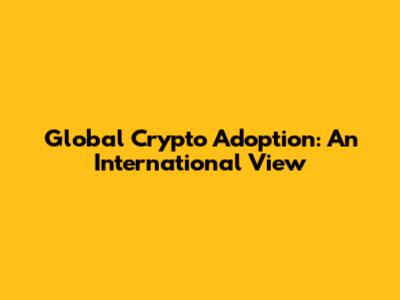 Global Crypto Adoption: An International View