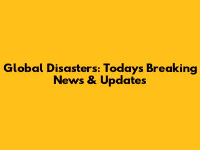 Global Disasters: Today's Breaking News & Updates