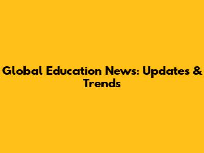 Global Education News: Updates & Trends